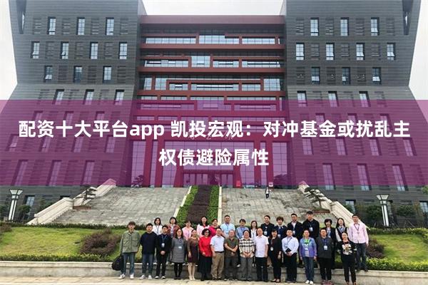 配资十大平台app 凯投宏观:对冲基金或扰乱主权债避险属性