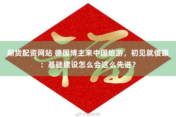 期货配资网站 德国博主来中国旅游，初见就傻眼：基础建设怎么会这么先进？