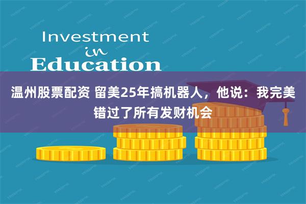 温州股票配资 留美25年搞机器人,他说:我完美错过了所有发财机会