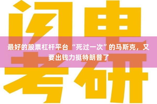 最好的股票杠杆平台 “死过一次”的马斯克,又要出钱力挺特朗普了