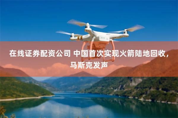 在线证券配资公司 中国首次实现火箭陆地回收,马斯克发声