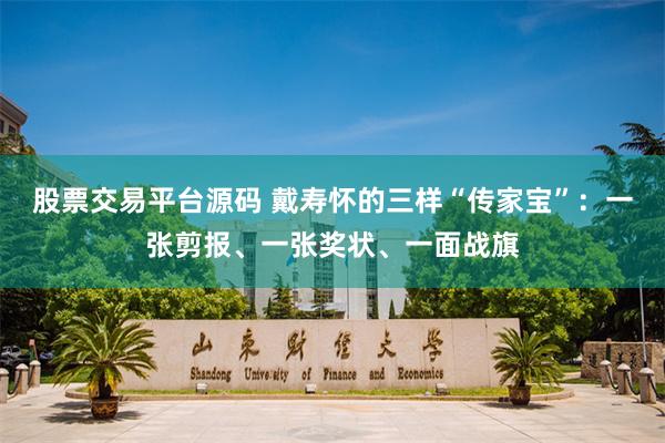 股票交易平台源码 戴寿怀的三样“传家宝”：一张剪报、一张奖状、一面战旗