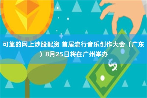 可靠的网上炒股配资 首届流行音乐创作大会（广东）8月25日将在广州举办