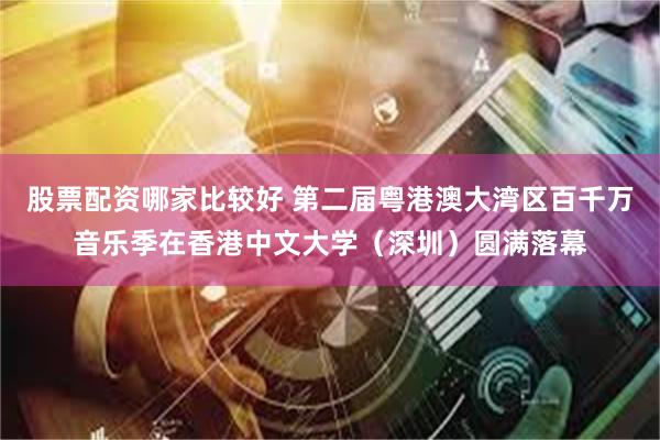 股票配资哪家比较好 第二届粤港澳大湾区百千万音乐季在香港中文大学(深圳)圆满落幕
