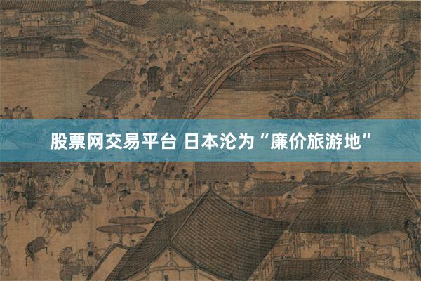 股票网交易平台 日本沦为“廉价旅游地”
