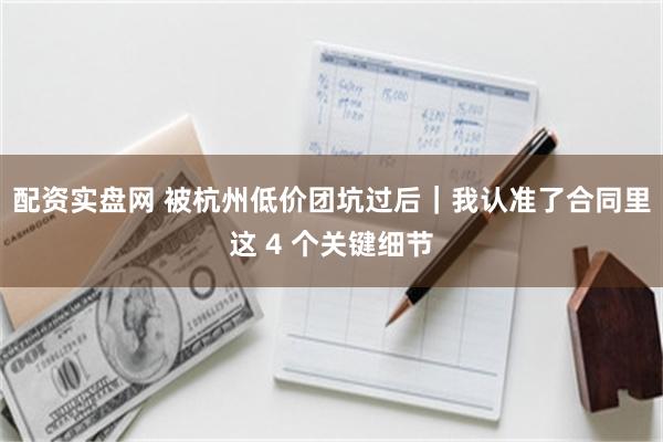 配资实盘网 被杭州低价团坑过后｜我认准了合同里这 4 个关键细节