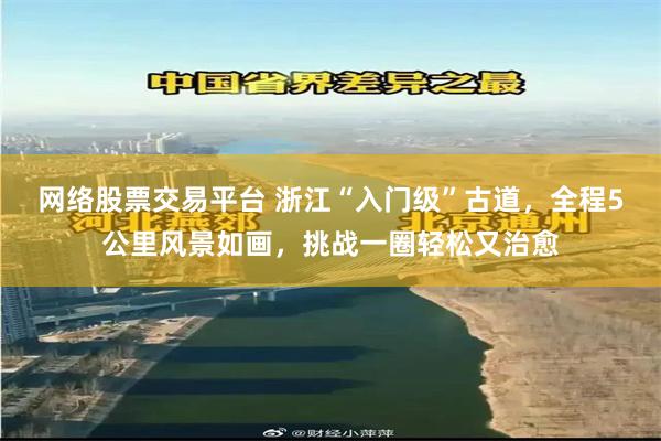 网络股票交易平台 浙江“入门级”古道，全程5公里风景如画，挑战一圈轻松又治愈