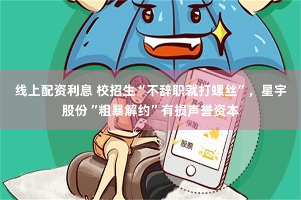 线上配资利息 校招生“不辞职就打螺丝”,星宇股份“粗暴解约”有损声誉资本