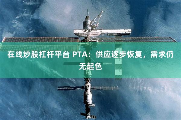 在线炒股杠杆平台 PTA:供应逐步恢复,需求仍无起色