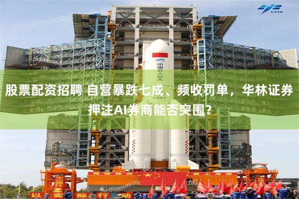 股票配资招聘 自营暴跌七成、频收罚单,华林证券押注AI券商能否突围?