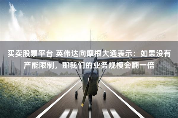 买卖股票平台 英伟达向摩根大通表示：如果没有产能限制，那我们的业务规模会翻一倍
