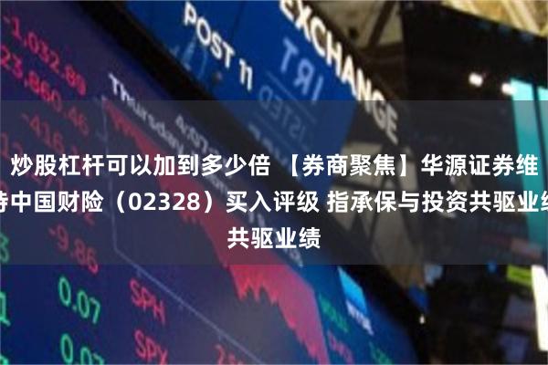 炒股杠杆可以加到多少倍 【券商聚焦】华源证券维持中国财险（02328）买入评级 指承保与投资共驱业绩