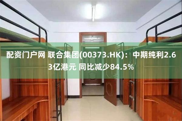配资门户网 联合集团(00373.HK)：中期纯利2.63亿港元 同比减少84.5%
