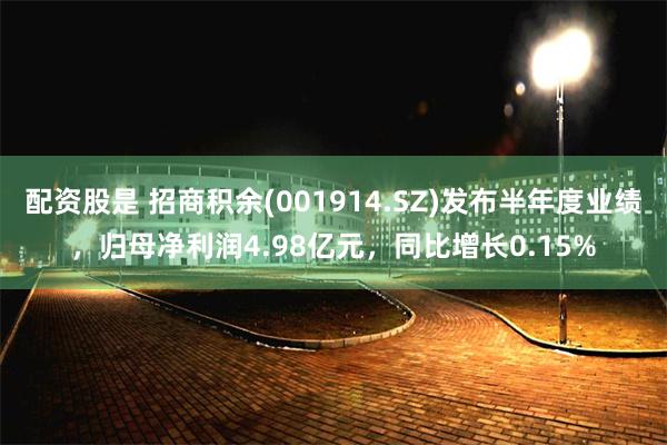 配资股是 招商积余(001914.SZ)发布半年度业绩,归母净利润4.98亿元,同比增长0.15%