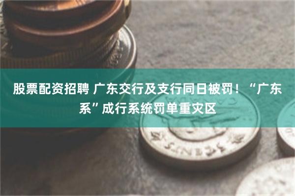 股票配资招聘 广东交行及支行同日被罚！“广东系”成行系统罚单重灾区