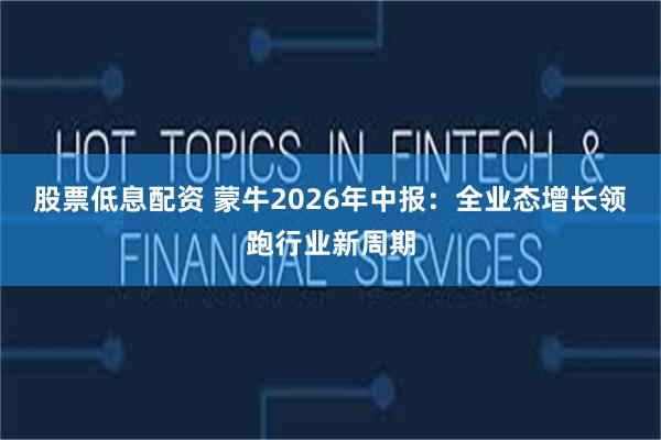 股票低息配资 蒙牛2026年中报:全业态增长领跑行业新周期