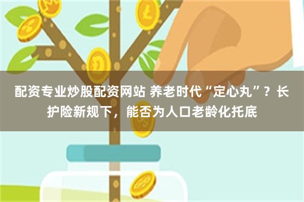 配资专业炒股配资网站 养老时代“定心丸”？长护险新规下，能否为人口老龄化托底