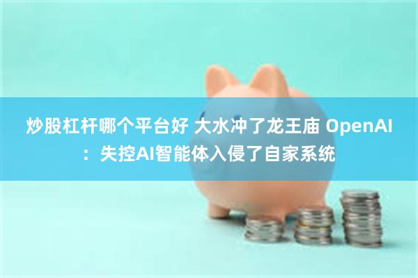 炒股杠杆哪个平台好 大水冲了龙王庙 OpenAI：失控AI智能体入侵了自家系统