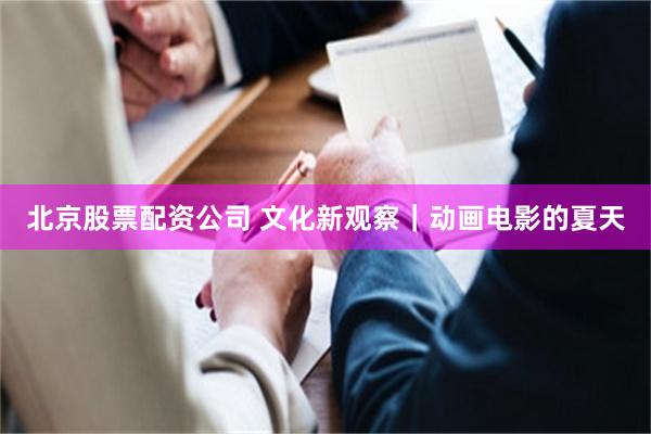 北京股票配资公司 文化新观察|动画电影的夏天