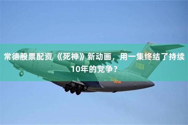 常德股票配资 《死神》新动画,用一集终结了持续10年的党争?