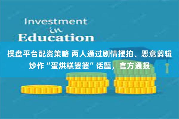 操盘平台配资策略 两人通过剧情摆拍、恶意剪辑炒作“蛋烘糕婆婆”话题，官方通报