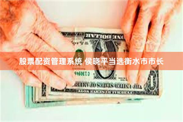 股票配资管理系统 侯晓平当选衡水市市长