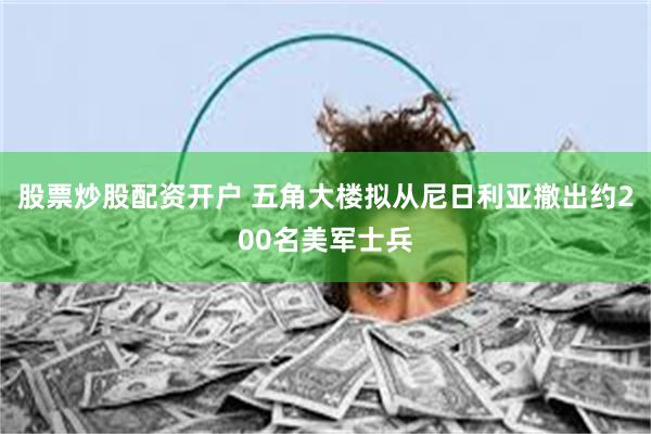 股票炒股配资开户 五角大楼拟从尼日利亚撤出约200名美军士兵