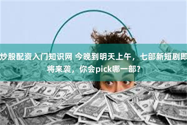 炒股配资入门知识网 今晚到明天上午，七部新短剧即将来袭，你会pick哪一部？