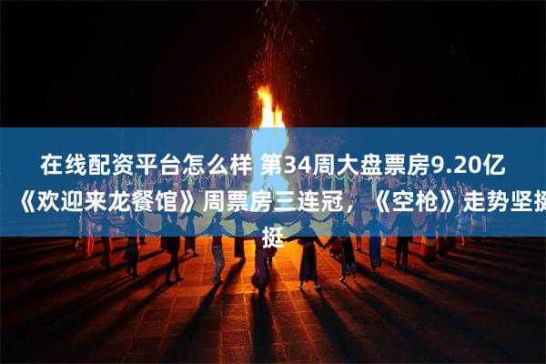 在线配资平台怎么样 第34周大盘票房9.20亿，《欢迎来龙餐馆》周票房三连冠，《空枪》走势坚挺