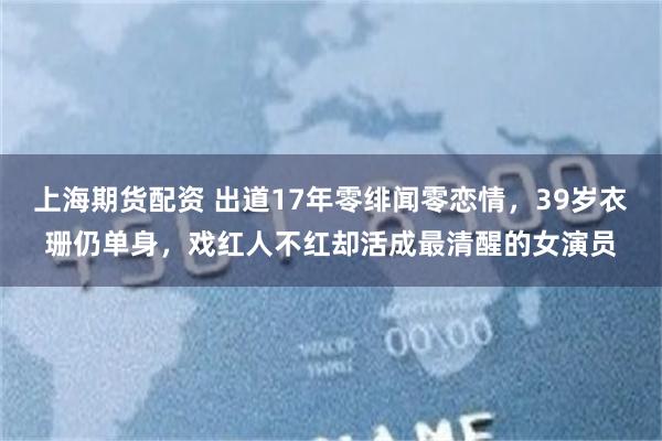 上海期货配资 出道17年零绯闻零恋情，39岁衣珊仍单身，戏红人不红却活成最清醒的女演员