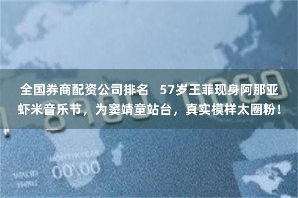 全国券商配资公司排名   57岁王菲现身阿那亚虾米音乐节，为窦靖童站台，真实模样太圈粉！