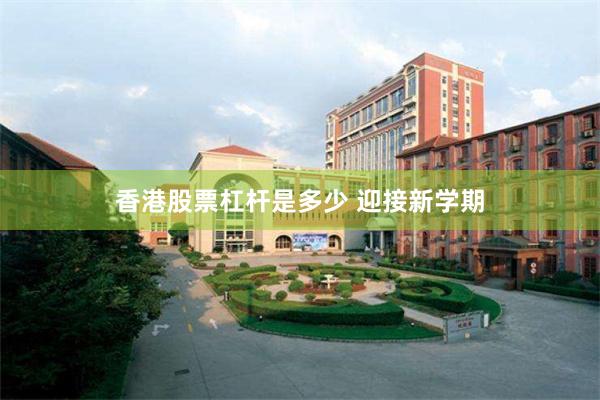 香港股票杠杆是多少 迎接新学期