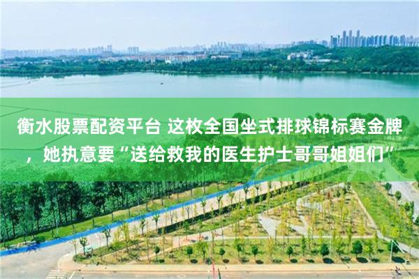 衡水股票配资平台 这枚全国坐式排球锦标赛金牌，她执意要“送给救我的医生护士哥哥姐姐们”