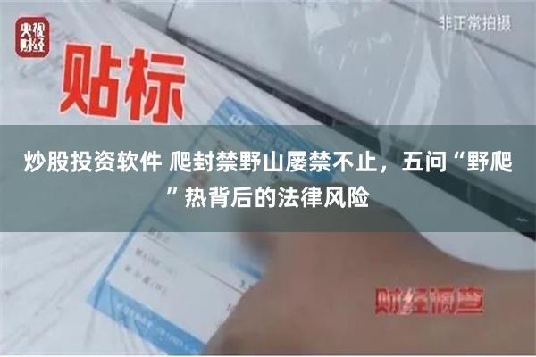 炒股投资软件 爬封禁野山屡禁不止,五问“野爬”热背后的法律风险