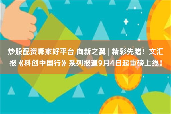 炒股配资哪家好平台 向新之翼 | 精彩先睹！文汇报《科创中国行》系列报道9月4日起重磅上线！