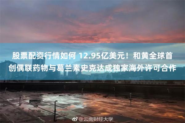 股票配资行情如何 12.95亿美元！和黄全球首创偶联药物与葛兰素史克达成独家海外许可合作