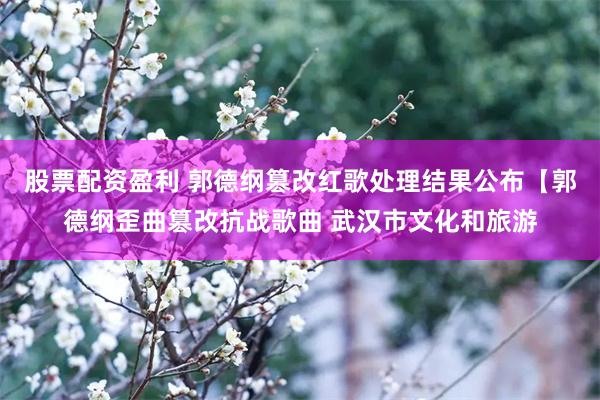 股票配资盈利 郭德纲篡改红歌处理结果公布【郭德纲歪曲篡改抗战歌曲 武汉市文化和旅游