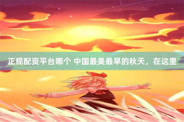 正规配资平台哪个 中国最美最早的秋天，在这里
