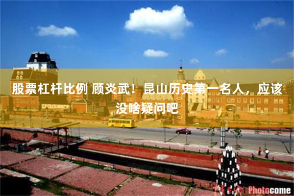 股票杠杆比例 顾炎武！昆山历史第一名人，应该没啥疑问吧