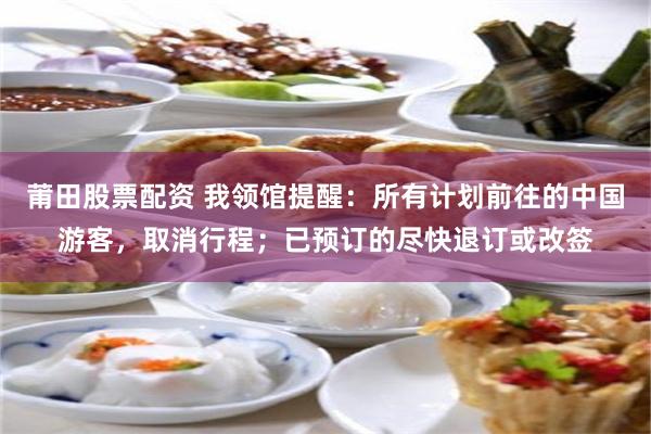莆田股票配资 我领馆提醒：所有计划前往的中国游客，取消行程；已预订的尽快退订或改签