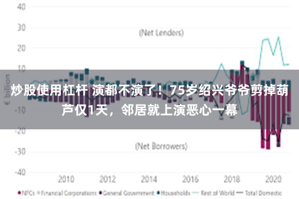 炒股使用杠杆 演都不演了！75岁绍兴爷爷剪掉葫芦仅1天，邻居就上演恶心一幕
