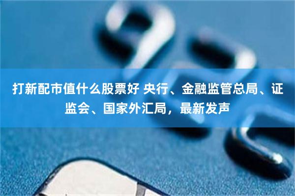 打新配市值什么股票好 央行、金融监管总局、证监会、国家外汇局，最新发声