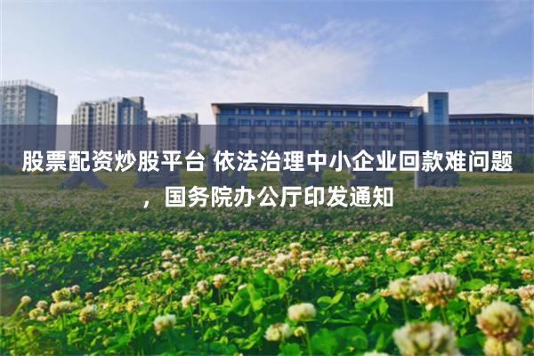 股票配资炒股平台 依法治理中小企业回款难问题，国务院办公厅印发通知
