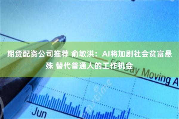 期货配资公司推荐 俞敏洪：AI将加剧社会贫富悬殊 替代普通人的工作机会