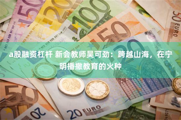 a股融资杠杆 新会教师吴可劲：跨越山海，在宁明播撒教育的火种