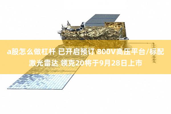 a股怎么做杠杆 已开启预订 800V高压平台/标配激光雷达 领克20将于9月28日上市