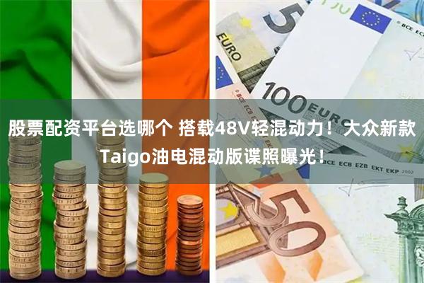 股票配资平台选哪个 搭载48V轻混动力！大众新款Taigo油电混动版谍照曝光！