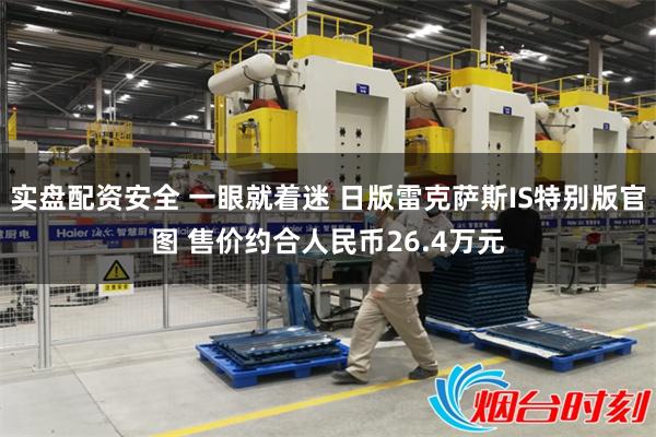 实盘配资安全 一眼就着迷 日版雷克萨斯IS特别版官图 售价约合人民币26.4万元