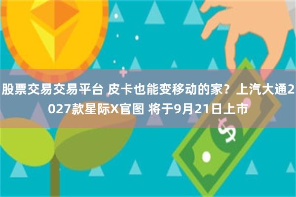 股票交易交易平台 皮卡也能变移动的家？上汽大通2027款星际X官图 将于9月21日上市