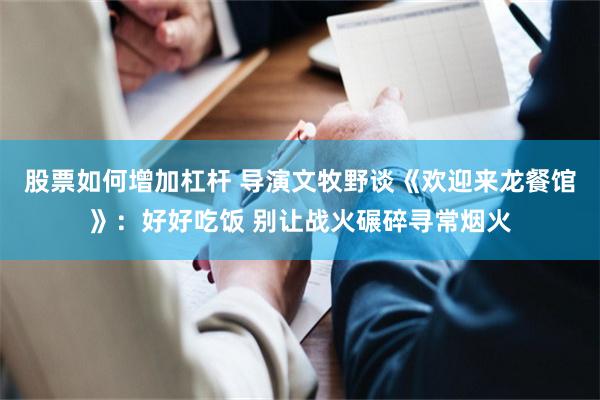 股票如何增加杠杆 导演文牧野谈《欢迎来龙餐馆》：好好吃饭 别让战火碾碎寻常烟火